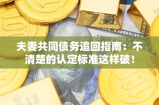 武汉夫妻共同债务追回指南：不清楚的认定标准这样破！