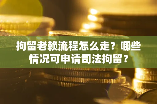 武汉拘留老赖流程怎么走?哪些情况可申请司法拘留? 武汉拘留老赖流程怎么走?哪些情况可申请司法拘留?