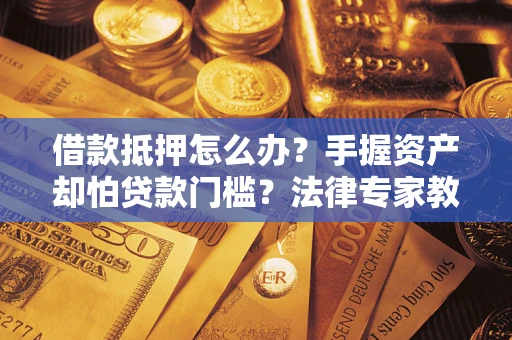 武汉借款抵押怎么办？手握资产却怕贷款门槛？法律专家教你办抵押不踩坑