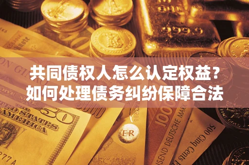 武汉共同债权人怎么认定权益？如何处理债务纠纷保障合法权益？