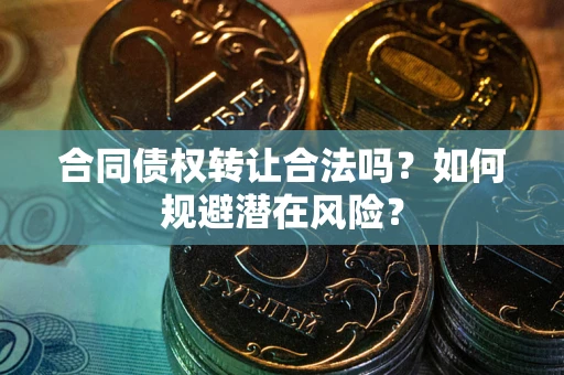 武汉合同债权转让合法吗?如何规避潜在风险? 武汉合同债权转让合法吗?如何规避潜在风险?