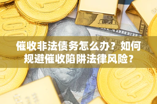 武汉催收非法债务怎么办？如何规避催收陷阱法律风险？