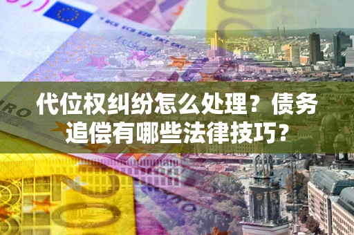 武汉代位权纠纷怎么处理？债务追偿有哪些法律技巧？