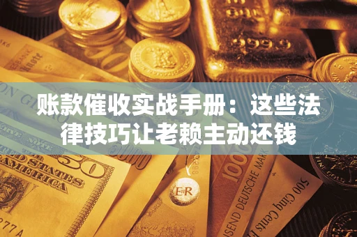 武汉账款催收实战手册：这些法律技巧让老赖主动还钱