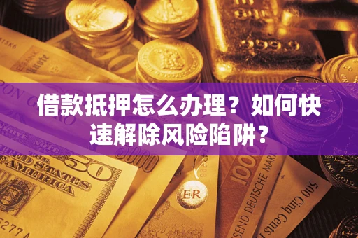 武汉借款抵押怎么办理？如何快速解除风险陷阱？