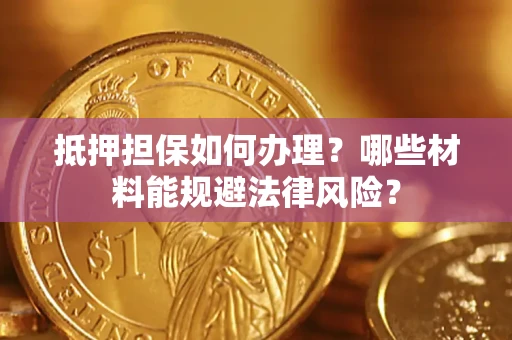 武汉抵押担保如何办理？哪些材料能规避法律风险？