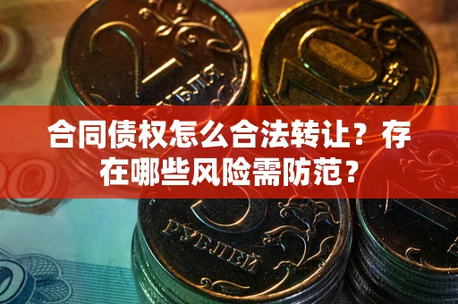 武汉合同债权怎么合法转让？存在哪些风险需防范？