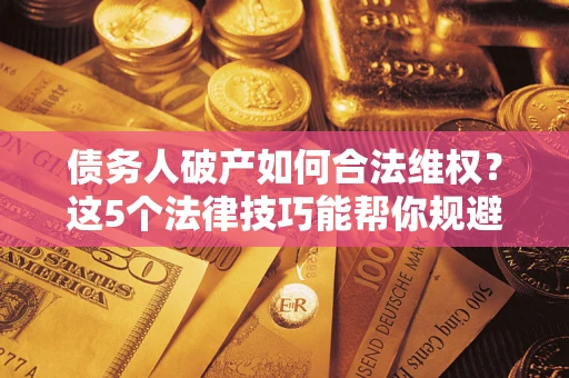 武汉债务人破产如何合法维权？这5个法律技巧能帮你规避风险