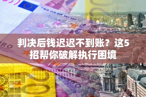 武汉判决后钱迟迟不到账？这5招帮你破解执行困境