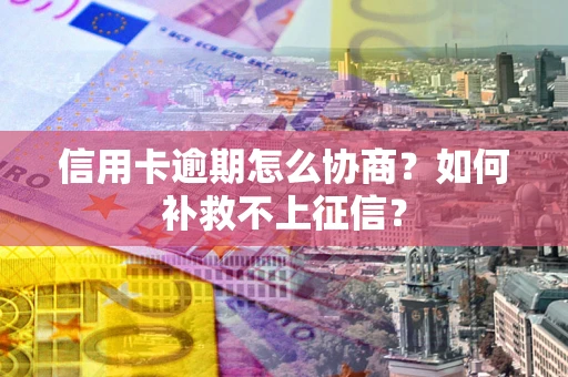 武汉信用卡逾期怎么协商？如何补救不上征信？