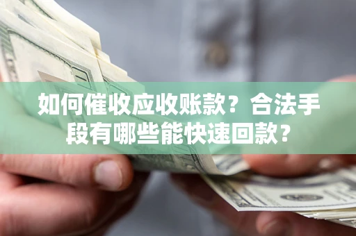 武汉如何催收应收账款？合法手段有哪些能快速回款？