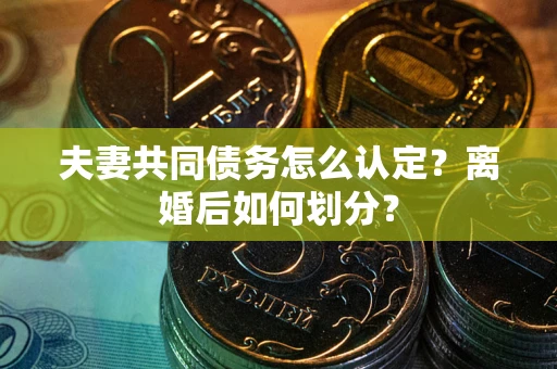 武汉夫妻共同债务怎么认定？离婚后如何划分？