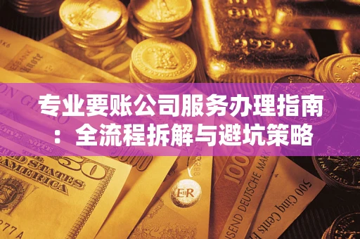 武汉专业要账公司服务办理指南：全流程拆解与避坑策略