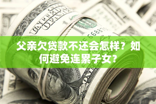武汉父亲欠贷款不还会怎样？如何避免连累子女？