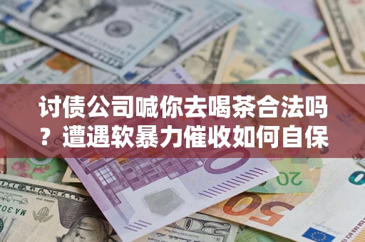 武汉讨债公司喊你去喝茶合法吗？遭遇软暴力催收如何自保？
