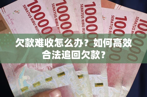 武汉欠款难收怎么办？如何高效合法追回欠款？
