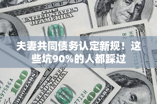 武汉夫妻共同债务认定新规！这些坑90%的人都踩过