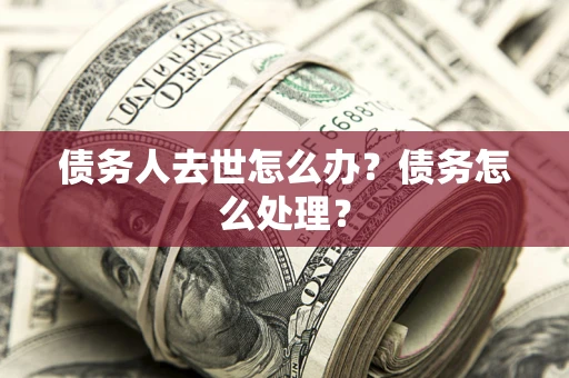 武汉债务人去世怎么办？债务怎么处理？