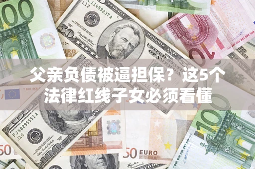 武汉父亲负债被逼担保？这5个法律红线子女必须看懂