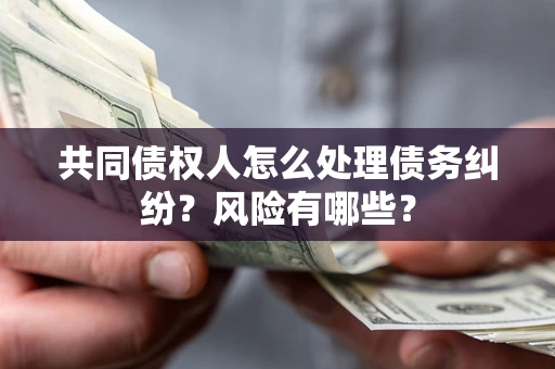 武汉共同债权人怎么处理债务纠纷？风险有哪些？