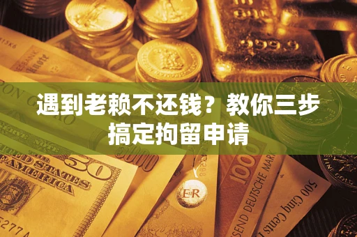 武汉遇到老赖不还钱？教你三步搞定拘留申请