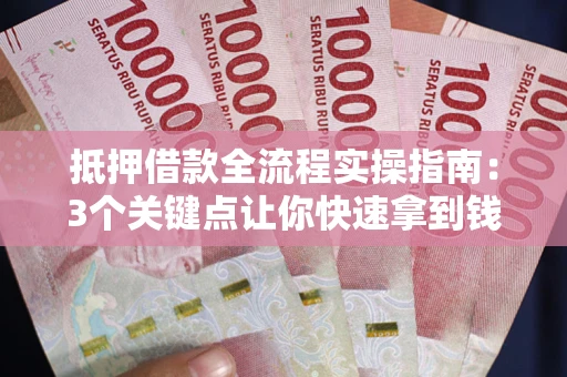 武汉抵押借款全流程实操指南：3个关键点让你快速拿到钱