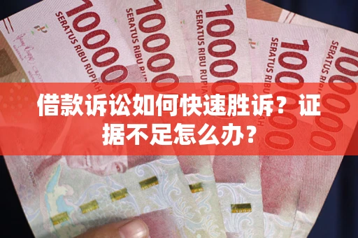 武汉借款诉讼如何快速胜诉？证据不足怎么办？