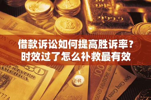 武汉借款诉讼如何提高胜诉率？时效过了怎么补救最有效