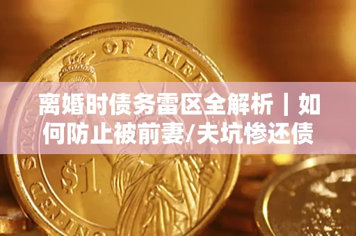 武汉离婚时债务雷区全解析｜如何防止被前妻/夫坑惨还债？