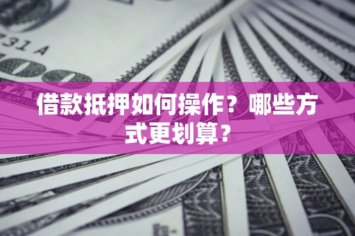 武汉借款抵押如何操作？哪些方式更划算？