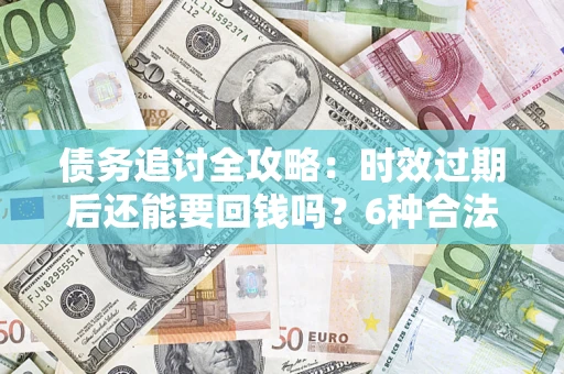武汉债务追讨全攻略：时效过期后还能要回钱吗？6种合法手段助你维权