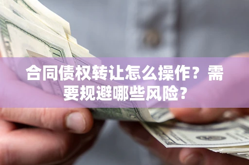 武汉合同债权转让怎么操作？需要规避哪些风险？