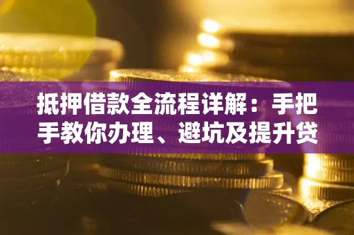 武汉抵押借款全流程详解：手把手教你办理、避坑及提升贷款额度