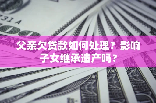 武汉父亲欠贷款如何处理?影响子女继承遗产吗? 武汉父亲欠贷款如何处理?影响子女继承遗产吗?