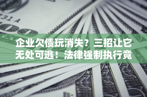 武汉企业欠债玩消失？三招让它无处可逃！法律强制执行竟比讨债公司还狠？