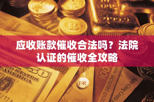 武汉应收账款催收合法吗？法院认证的催收全攻略