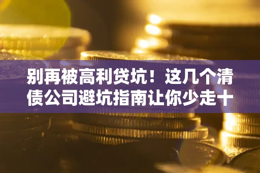 武汉别再被高利贷坑！这几个清债公司避坑指南让你少走十年弯路