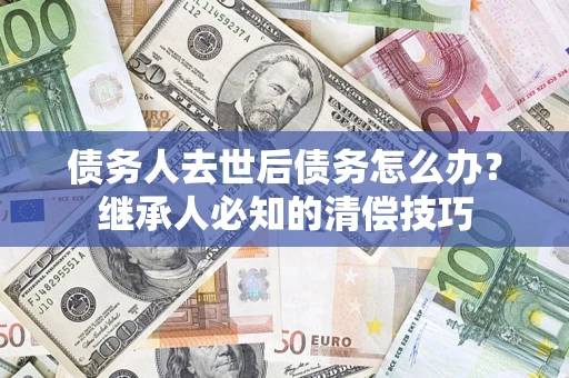武汉债务人去世后债务怎么办？继承人必知的清偿技巧