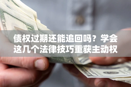武汉债权过期还能追回吗？学会这几个法律技巧重获主动权