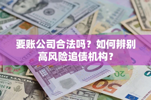 武汉要账公司合法吗？如何辨别高风险追债机构？