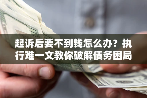 武汉起诉后要不到钱怎么办？执行难一文教你破解债务困局