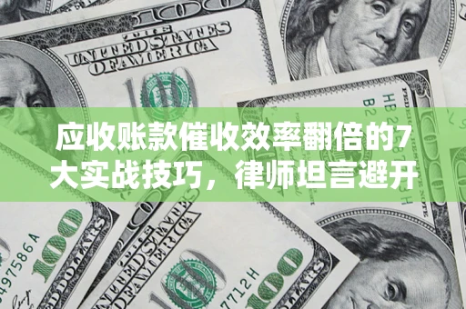 武汉应收账款催收效率翻倍的7大实战技巧，律师坦言避开这些法律雷区最关键
