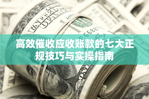 武汉高效催收应收账款的七大正规技巧与实操指南