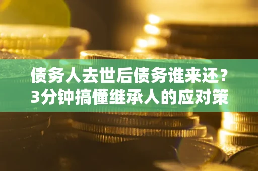 武汉债务人去世后债务谁来还？3分钟搞懂继承人的应对策略