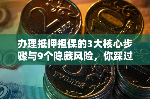 武汉办理抵押担保的3大核心步骤与9个隐藏风险，你踩过哪个坑？