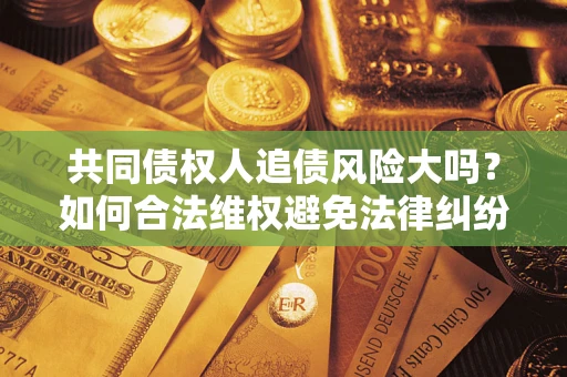 武汉共同债权人追债风险大吗?如何合法维权避免法律纠纷? 武汉共同债权人追债风险大吗?如何合法维权避免法律纠纷?