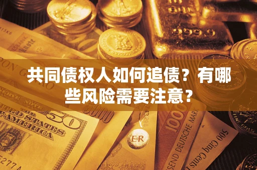 武汉共同债权人如何追债？有哪些风险需要注意？