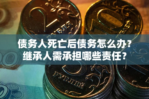 武汉债务人死亡后债务怎么办？继承人需承担哪些责任？