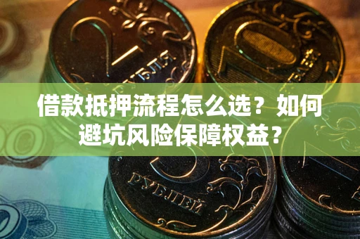 武汉借款抵押流程怎么选？如何避坑风险保障权益？