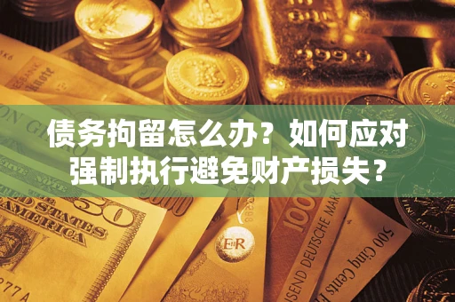 武汉债务拘留怎么办？如何应对强制执行避免财产损失？